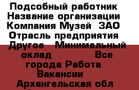 Подсобный работник › Название организации ­ Компания Музей, ЗАО › Отрасль предприятия ­ Другое › Минимальный оклад ­ 25 000 - Все города Работа » Вакансии   . Архангельская обл.,Северодвинск г.